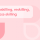 Upskilling, reskilling, cross-skilling